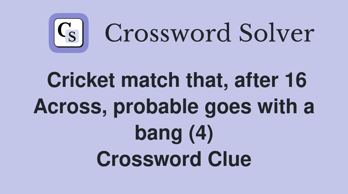 Cricket match that, after 16 Across, probable goes with a bang (4